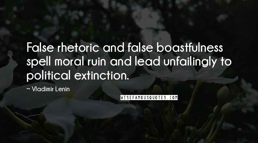 Vladimir Lenin Quotes: False rhetoric and false boastfulness spell moral ruin and lead unfailingly to political extinction.