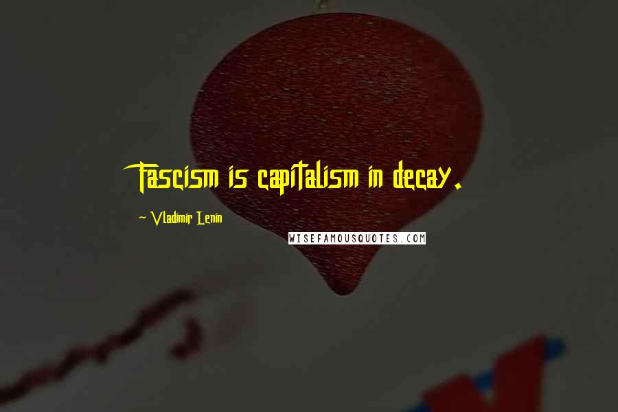 Vladimir Lenin Quotes: Fascism is capitalism in decay.