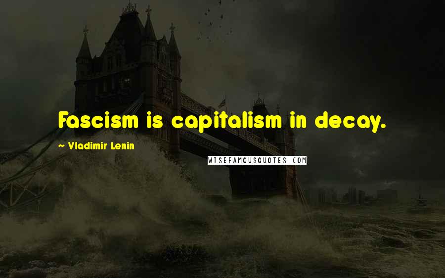 Vladimir Lenin Quotes: Fascism is capitalism in decay.