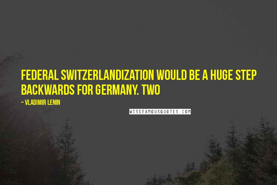 Vladimir Lenin Quotes: Federal Switzerlandization would be a huge step backwards for Germany. Two