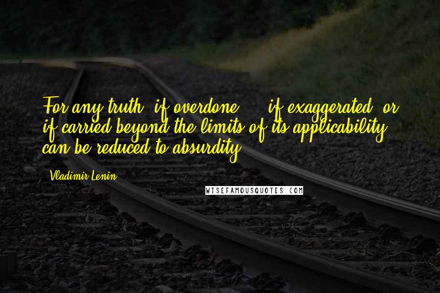 Vladimir Lenin Quotes: For any truth, if overdone ... if exaggerated, or if carried beyond the limits of its applicability, can be reduced to absurdity.