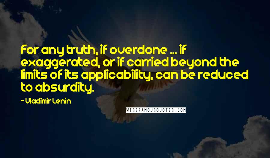 Vladimir Lenin Quotes: For any truth, if overdone ... if exaggerated, or if carried beyond the limits of its applicability, can be reduced to absurdity.