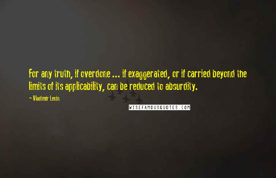 Vladimir Lenin Quotes: For any truth, if overdone ... if exaggerated, or if carried beyond the limits of its applicability, can be reduced to absurdity.