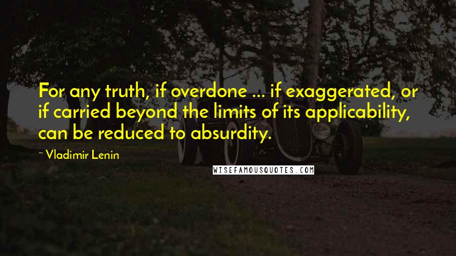 Vladimir Lenin Quotes: For any truth, if overdone ... if exaggerated, or if carried beyond the limits of its applicability, can be reduced to absurdity.