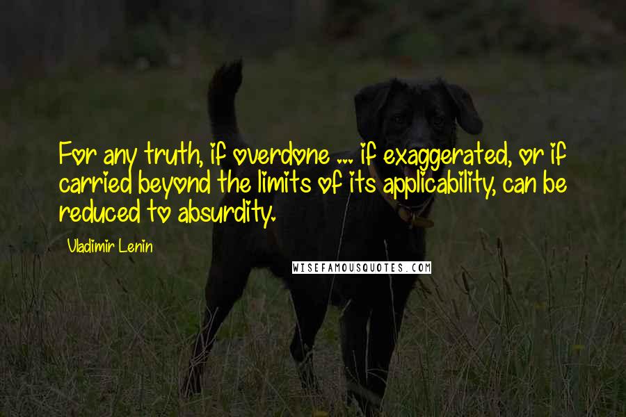 Vladimir Lenin Quotes: For any truth, if overdone ... if exaggerated, or if carried beyond the limits of its applicability, can be reduced to absurdity.