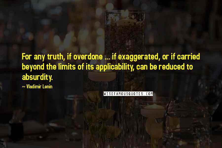 Vladimir Lenin Quotes: For any truth, if overdone ... if exaggerated, or if carried beyond the limits of its applicability, can be reduced to absurdity.