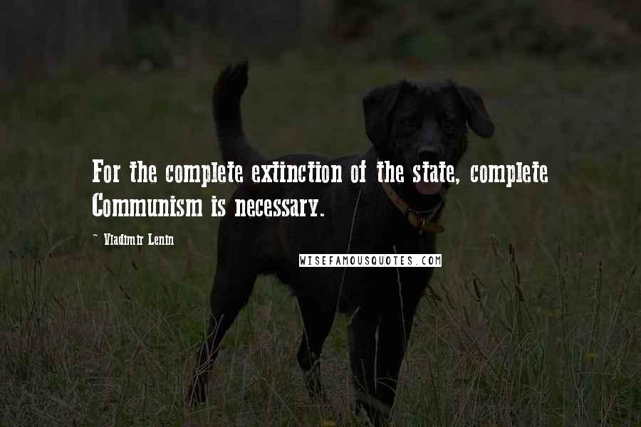 Vladimir Lenin Quotes: For the complete extinction of the state, complete Communism is necessary.