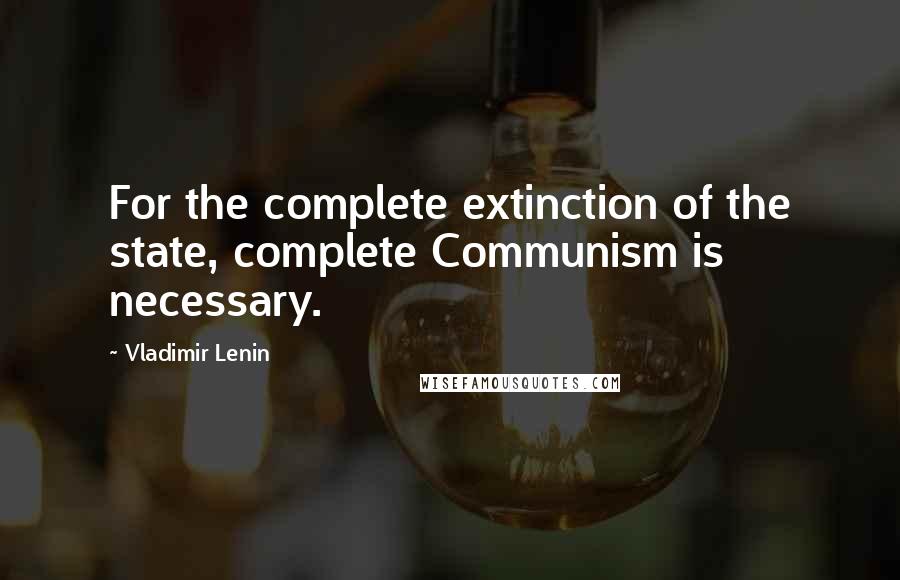 Vladimir Lenin Quotes: For the complete extinction of the state, complete Communism is necessary.