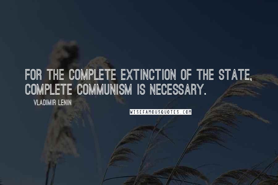 Vladimir Lenin Quotes: For the complete extinction of the state, complete Communism is necessary.