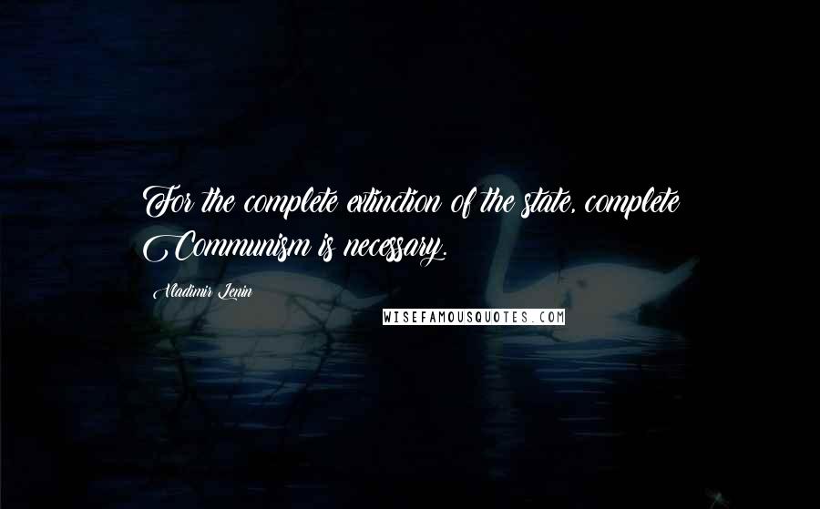 Vladimir Lenin Quotes: For the complete extinction of the state, complete Communism is necessary.