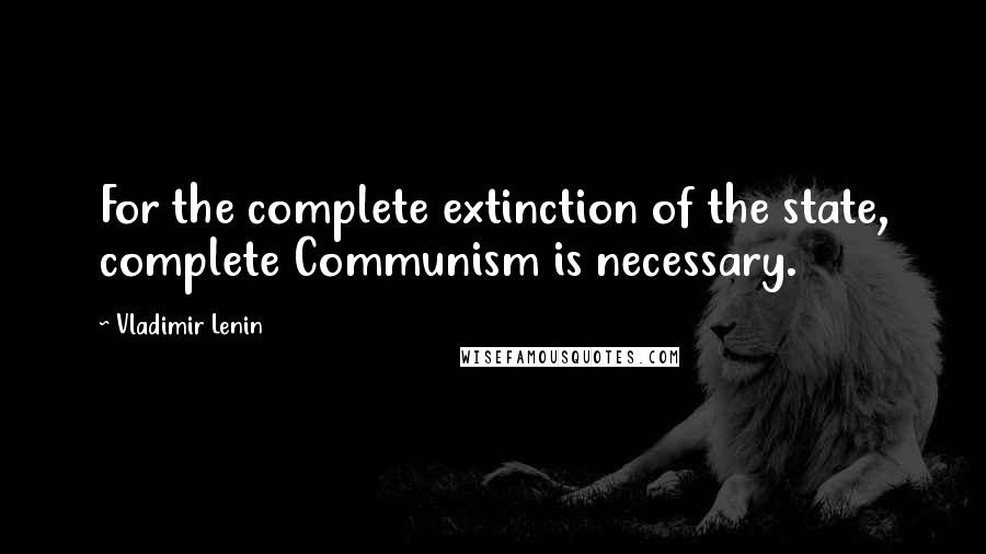 Vladimir Lenin Quotes: For the complete extinction of the state, complete Communism is necessary.