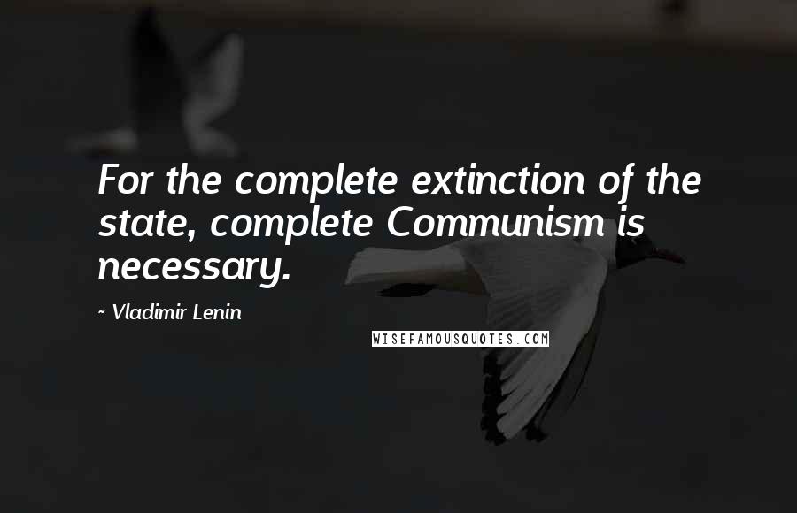 Vladimir Lenin Quotes: For the complete extinction of the state, complete Communism is necessary.