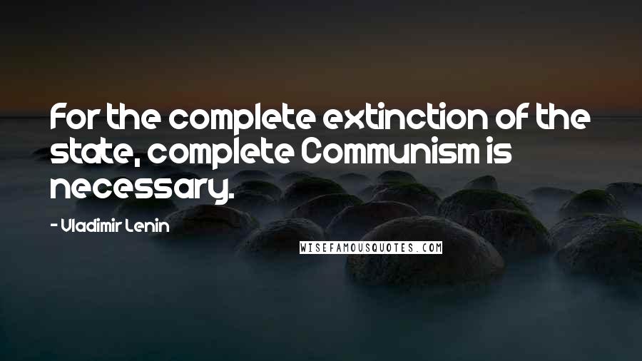 Vladimir Lenin Quotes: For the complete extinction of the state, complete Communism is necessary.