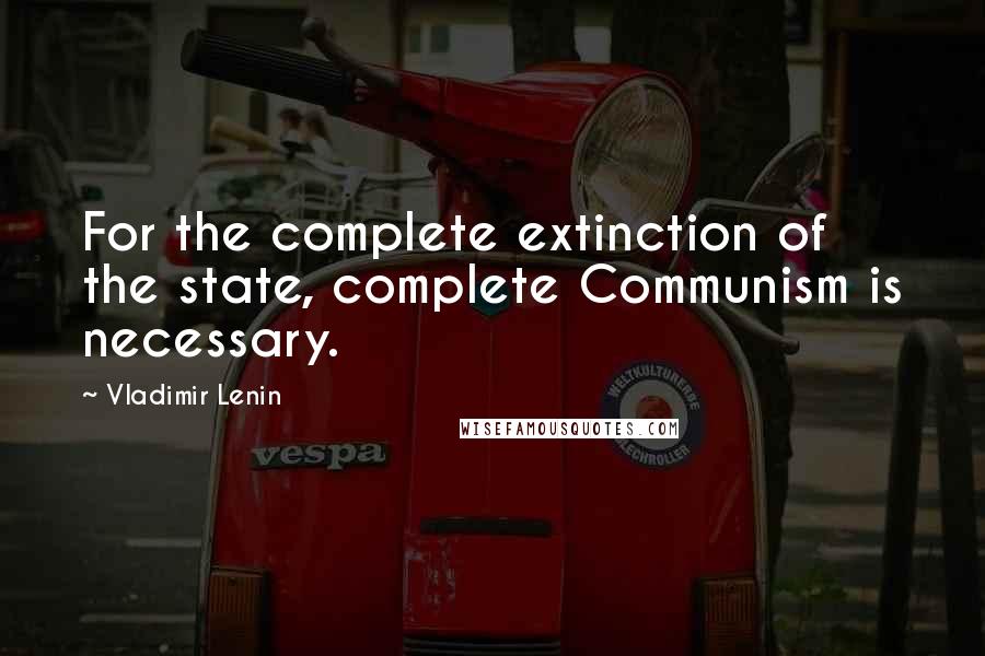 Vladimir Lenin Quotes: For the complete extinction of the state, complete Communism is necessary.
