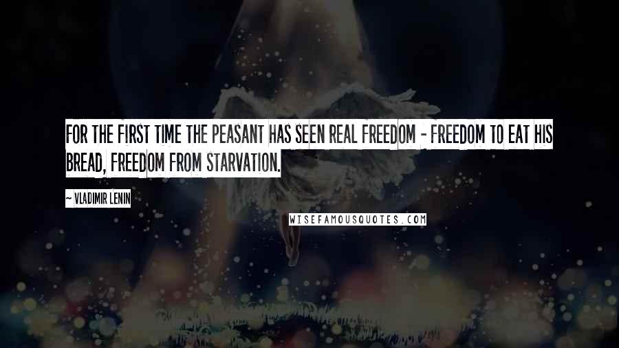 Vladimir Lenin Quotes: For the first time the peasant has seen real freedom - freedom to eat his bread, freedom from starvation.