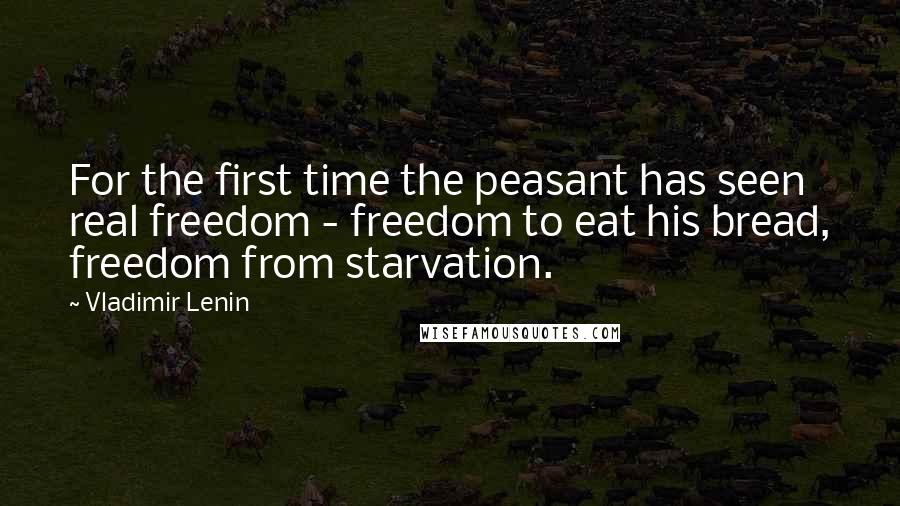 Vladimir Lenin Quotes: For the first time the peasant has seen real freedom - freedom to eat his bread, freedom from starvation.