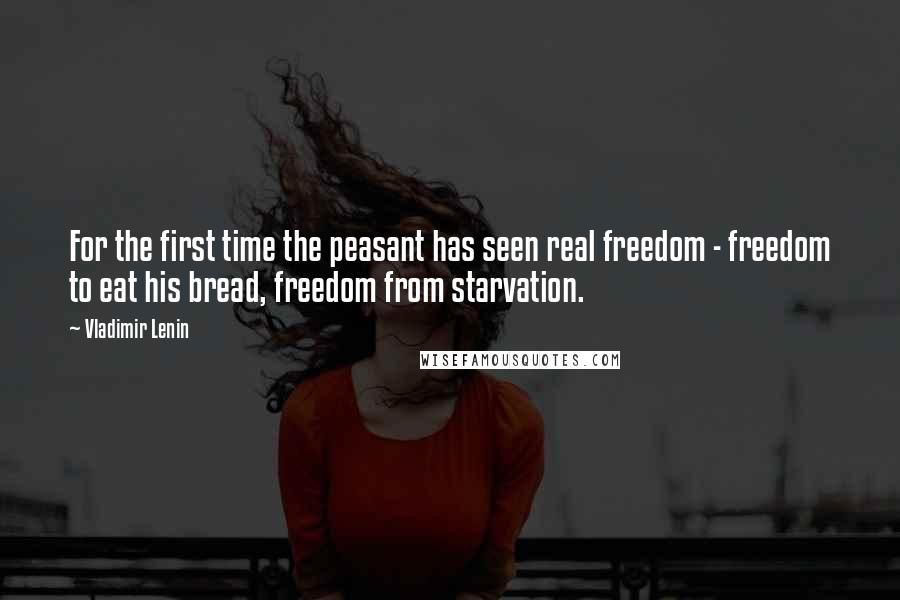 Vladimir Lenin Quotes: For the first time the peasant has seen real freedom - freedom to eat his bread, freedom from starvation.