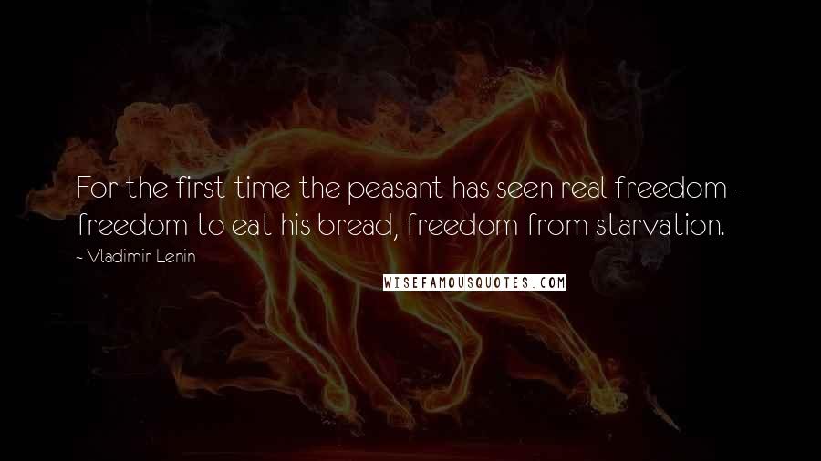 Vladimir Lenin Quotes: For the first time the peasant has seen real freedom - freedom to eat his bread, freedom from starvation.