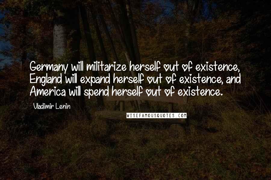 Vladimir Lenin Quotes: Germany will militarize herself out of existence, England will expand herself out of existence, and America will spend herself out of existence.