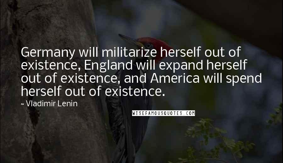 Vladimir Lenin Quotes: Germany will militarize herself out of existence, England will expand herself out of existence, and America will spend herself out of existence.