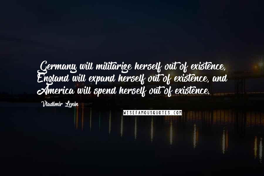 Vladimir Lenin Quotes: Germany will militarize herself out of existence, England will expand herself out of existence, and America will spend herself out of existence.