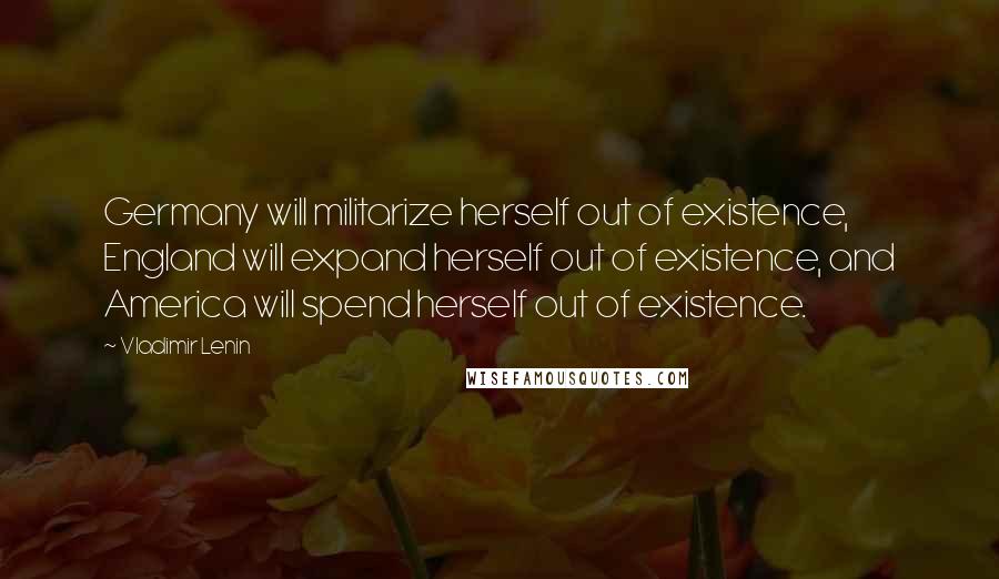 Vladimir Lenin Quotes: Germany will militarize herself out of existence, England will expand herself out of existence, and America will spend herself out of existence.