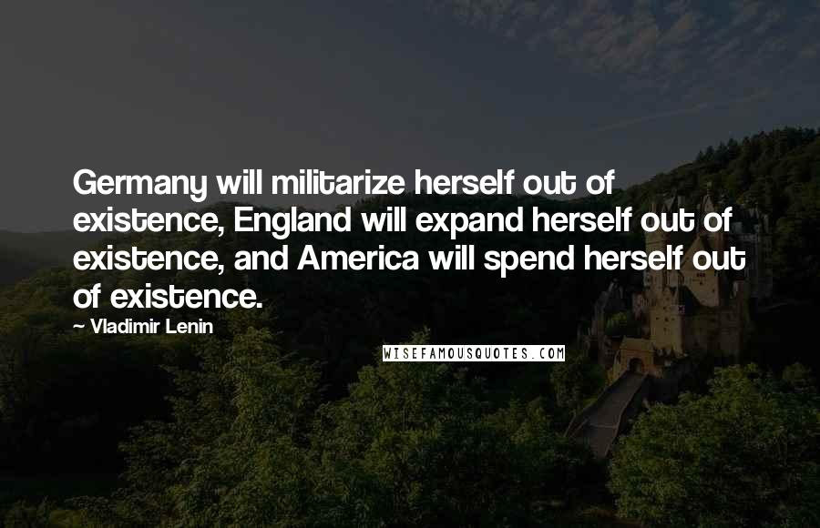 Vladimir Lenin Quotes: Germany will militarize herself out of existence, England will expand herself out of existence, and America will spend herself out of existence.