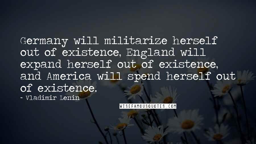 Vladimir Lenin Quotes: Germany will militarize herself out of existence, England will expand herself out of existence, and America will spend herself out of existence.