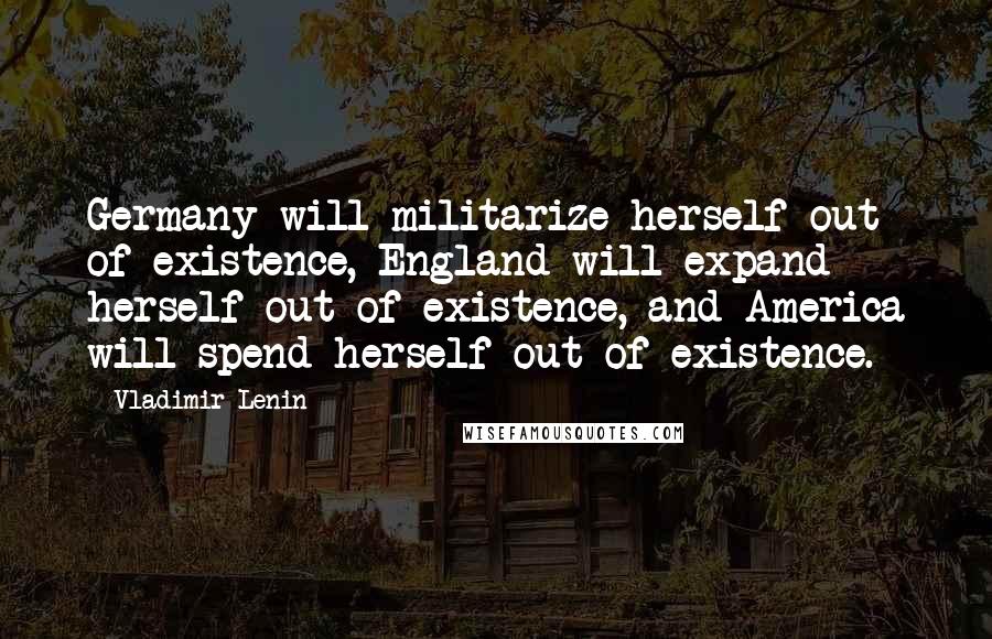 Vladimir Lenin Quotes: Germany will militarize herself out of existence, England will expand herself out of existence, and America will spend herself out of existence.