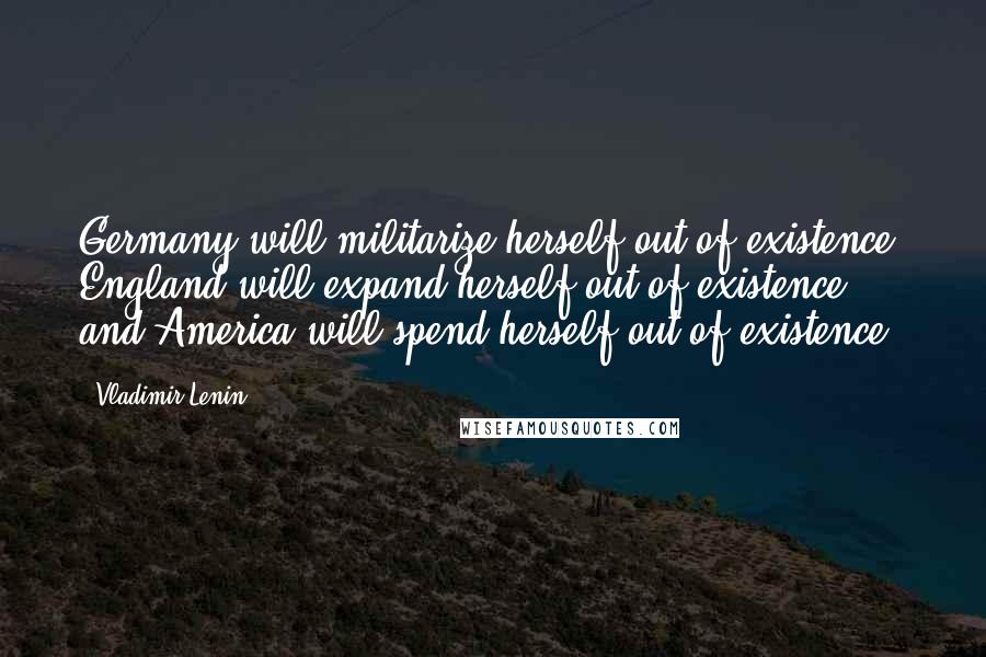 Vladimir Lenin Quotes: Germany will militarize herself out of existence, England will expand herself out of existence, and America will spend herself out of existence.