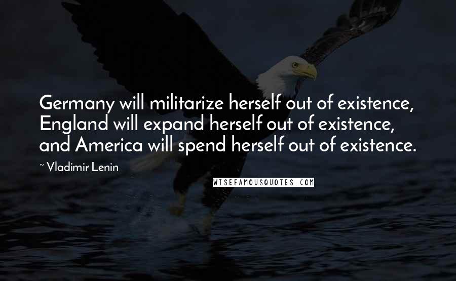 Vladimir Lenin Quotes: Germany will militarize herself out of existence, England will expand herself out of existence, and America will spend herself out of existence.