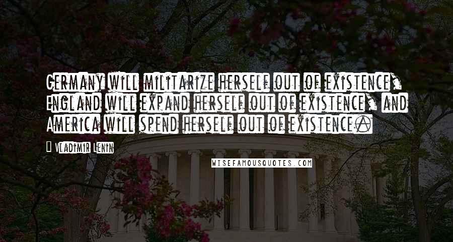 Vladimir Lenin Quotes: Germany will militarize herself out of existence, England will expand herself out of existence, and America will spend herself out of existence.