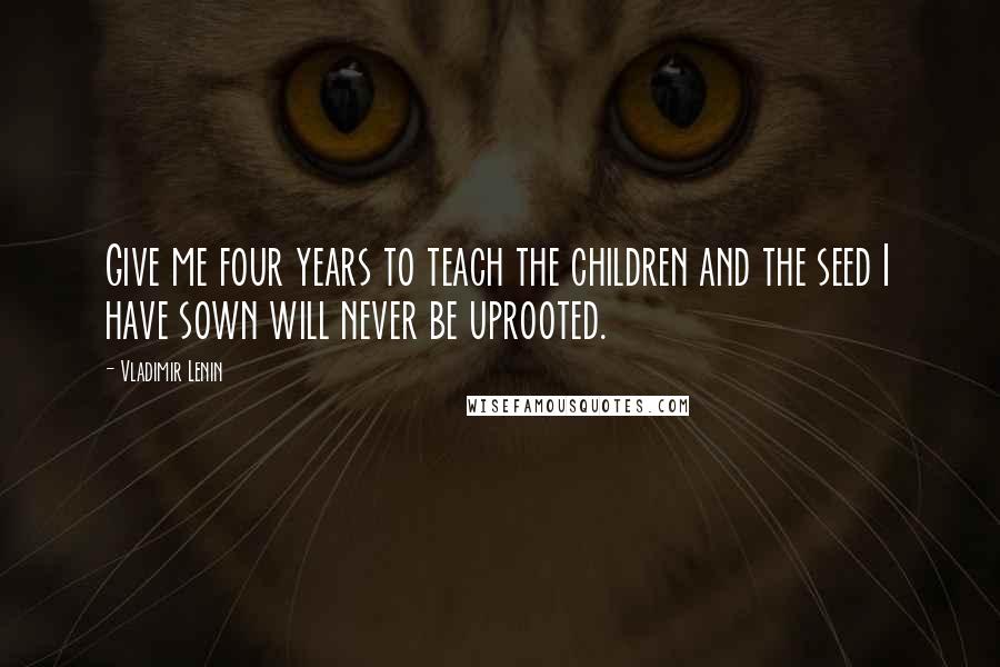 Vladimir Lenin Quotes: Give me four years to teach the children and the seed I have sown will never be uprooted.