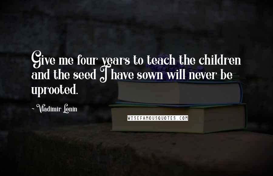 Vladimir Lenin Quotes: Give me four years to teach the children and the seed I have sown will never be uprooted.