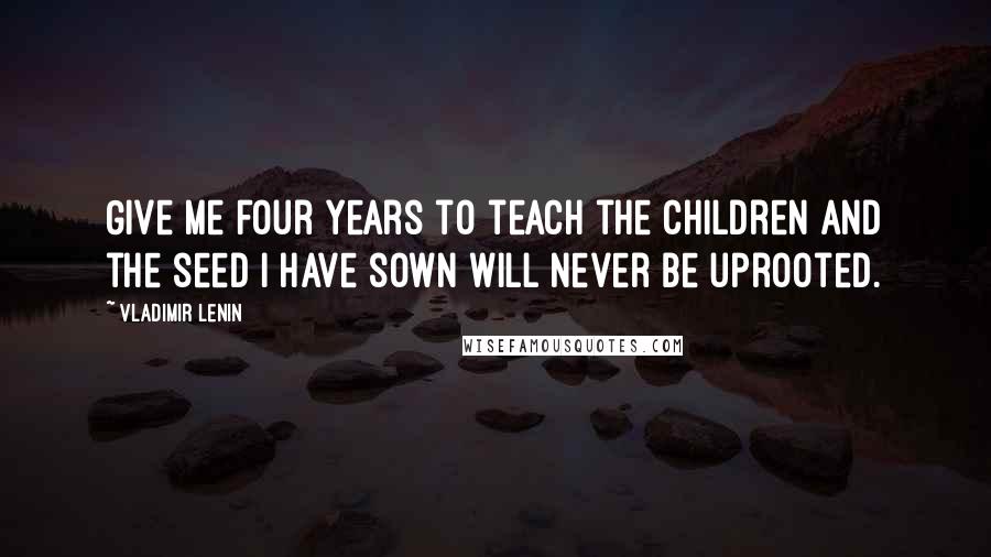 Vladimir Lenin Quotes: Give me four years to teach the children and the seed I have sown will never be uprooted.