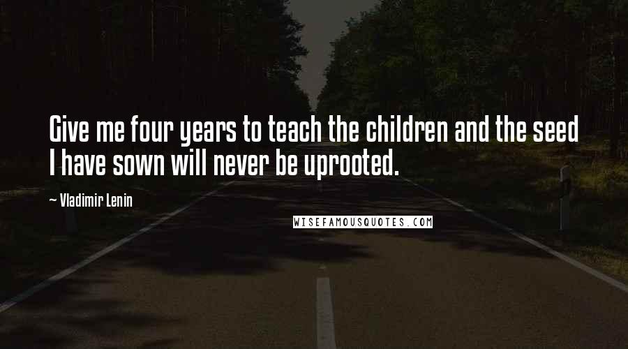 Vladimir Lenin Quotes: Give me four years to teach the children and the seed I have sown will never be uprooted.