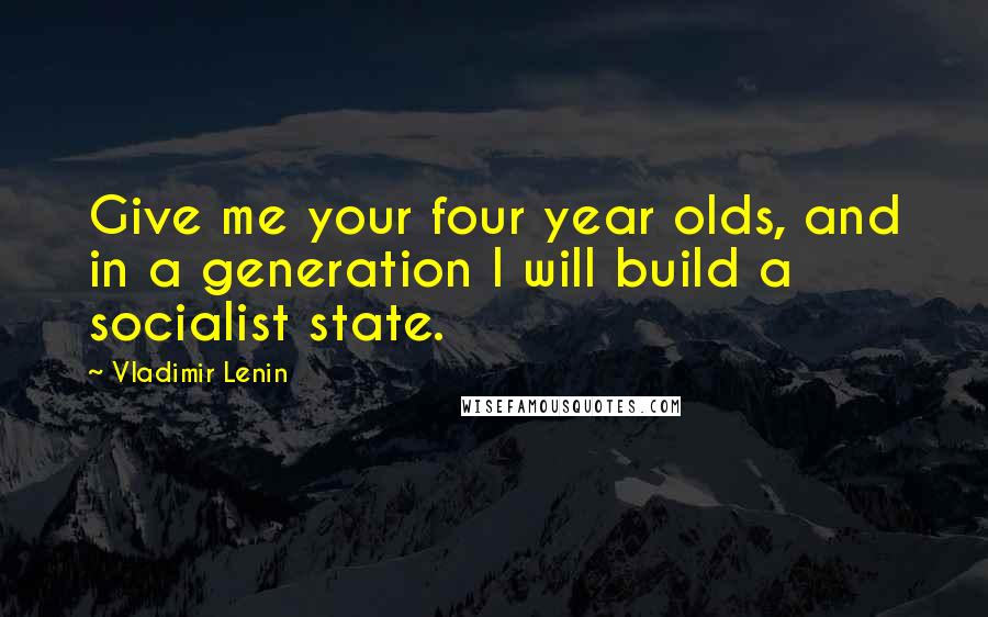 Vladimir Lenin Quotes: Give me your four year olds, and in a generation I will build a socialist state.