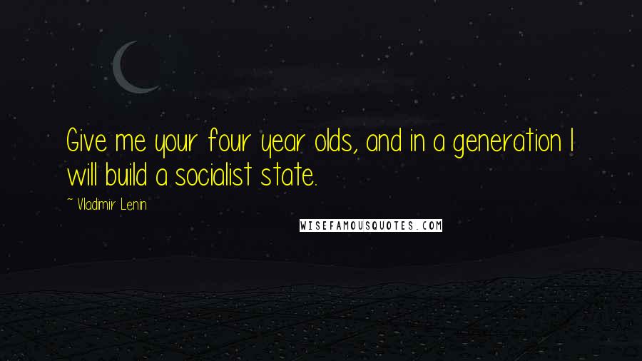 Vladimir Lenin Quotes: Give me your four year olds, and in a generation I will build a socialist state.