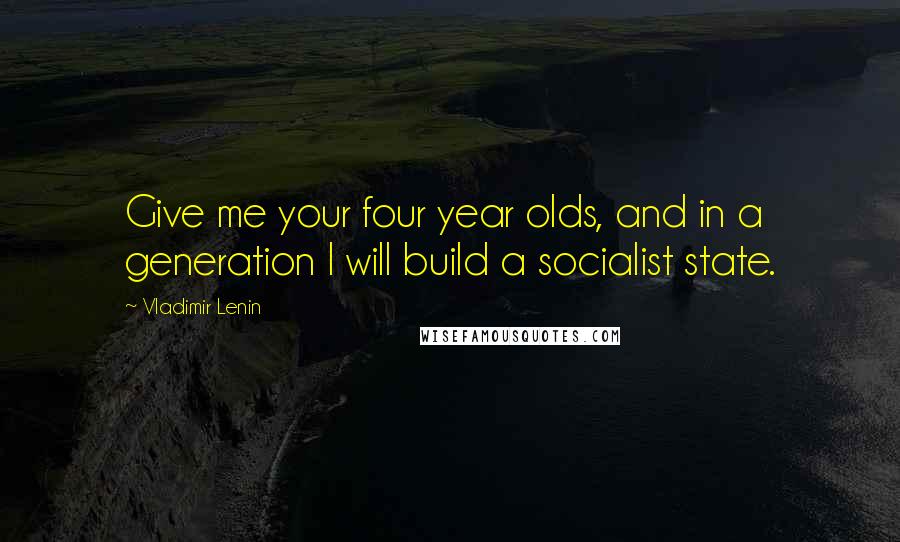 Vladimir Lenin Quotes: Give me your four year olds, and in a generation I will build a socialist state.