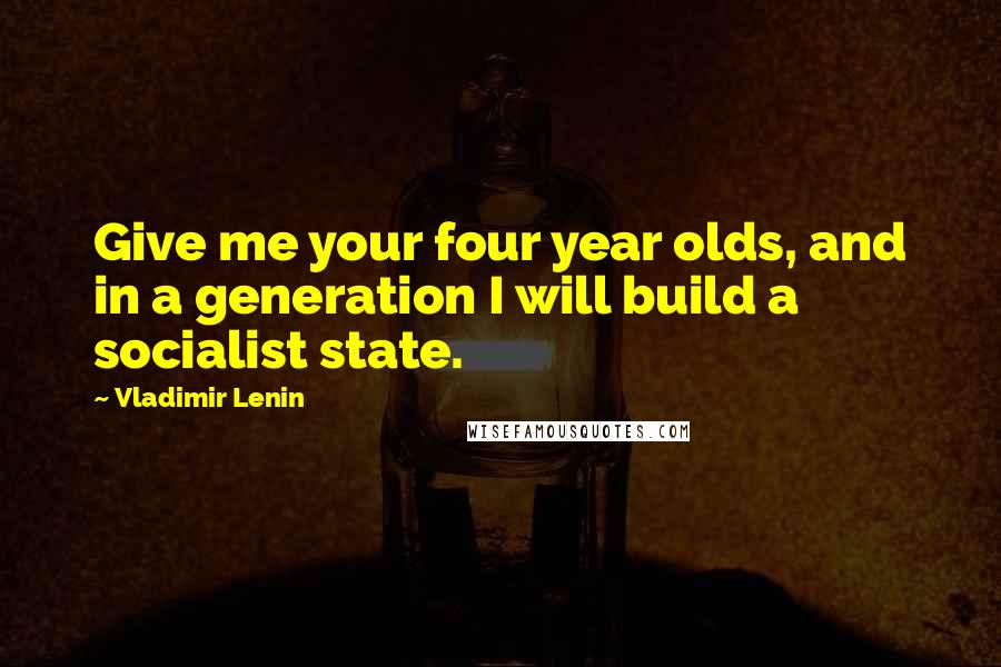 Vladimir Lenin Quotes: Give me your four year olds, and in a generation I will build a socialist state.