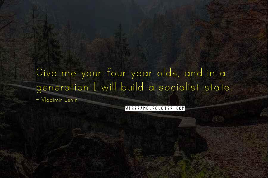 Vladimir Lenin Quotes: Give me your four year olds, and in a generation I will build a socialist state.