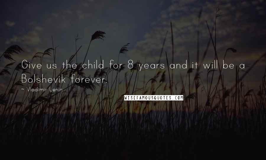 Vladimir Lenin Quotes: Give us the child for 8 years and it will be a Bolshevik forever.