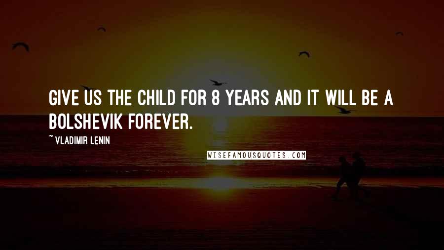 Vladimir Lenin Quotes: Give us the child for 8 years and it will be a Bolshevik forever.