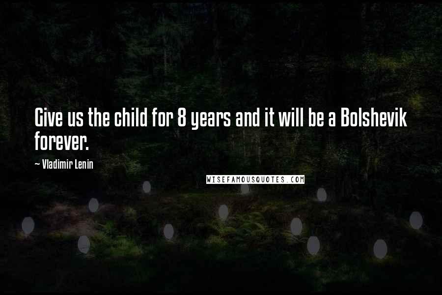 Vladimir Lenin Quotes: Give us the child for 8 years and it will be a Bolshevik forever.