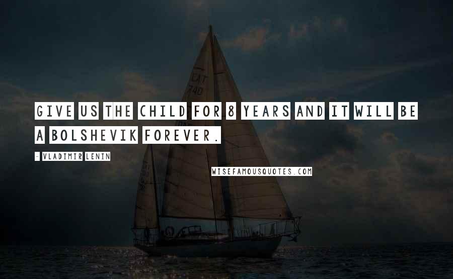 Vladimir Lenin Quotes: Give us the child for 8 years and it will be a Bolshevik forever.