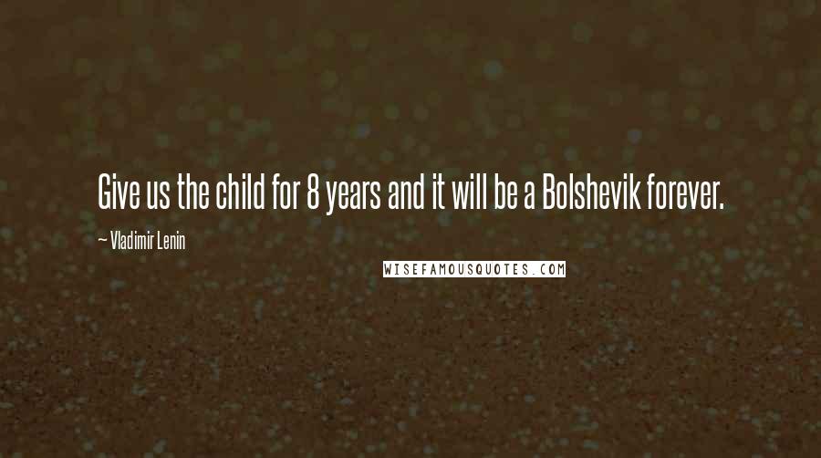 Vladimir Lenin Quotes: Give us the child for 8 years and it will be a Bolshevik forever.