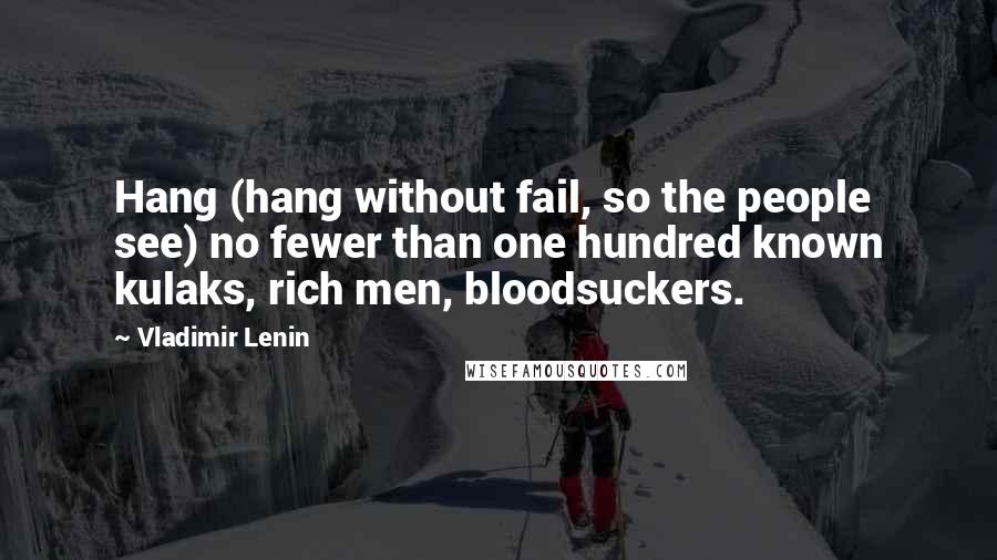 Vladimir Lenin Quotes: Hang (hang without fail, so the people see) no fewer than one hundred known kulaks, rich men, bloodsuckers.