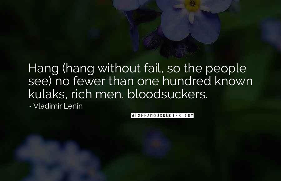 Vladimir Lenin Quotes: Hang (hang without fail, so the people see) no fewer than one hundred known kulaks, rich men, bloodsuckers.