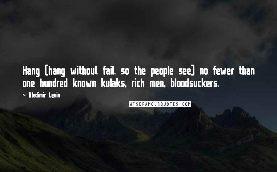 Vladimir Lenin Quotes: Hang (hang without fail, so the people see) no fewer than one hundred known kulaks, rich men, bloodsuckers.