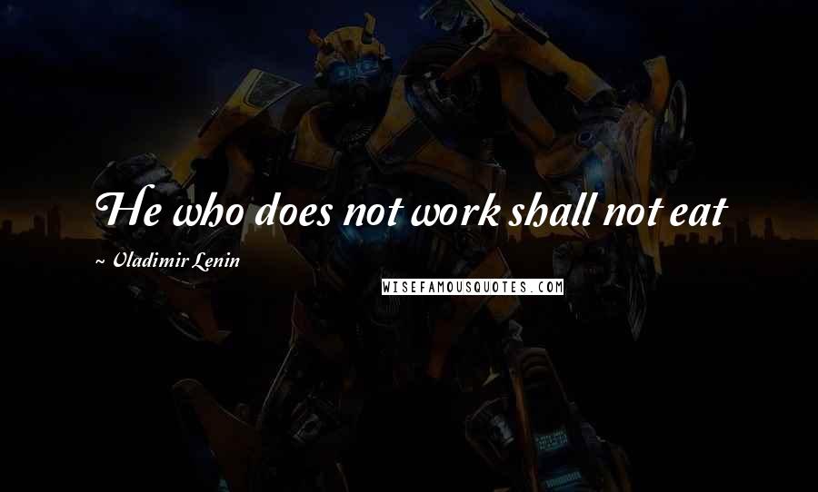 Vladimir Lenin Quotes: He who does not work shall not eat